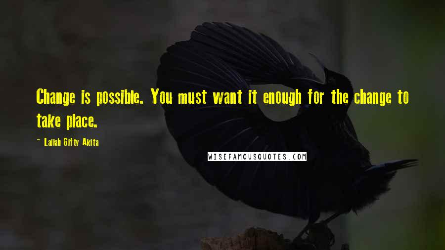 Lailah Gifty Akita Quotes: Change is possible. You must want it enough for the change to take place.