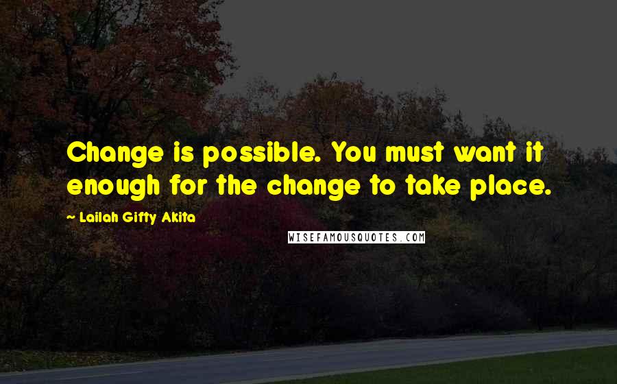 Lailah Gifty Akita Quotes: Change is possible. You must want it enough for the change to take place.