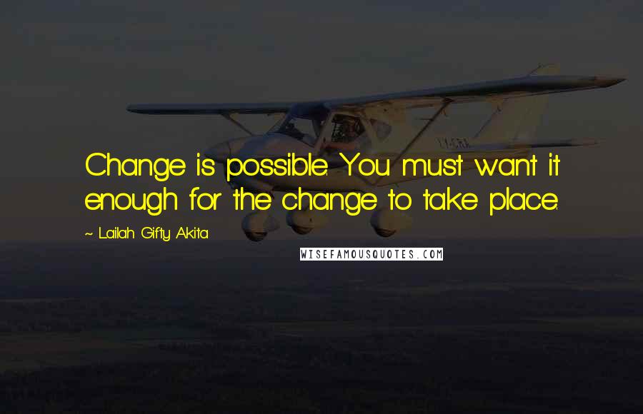 Lailah Gifty Akita Quotes: Change is possible. You must want it enough for the change to take place.