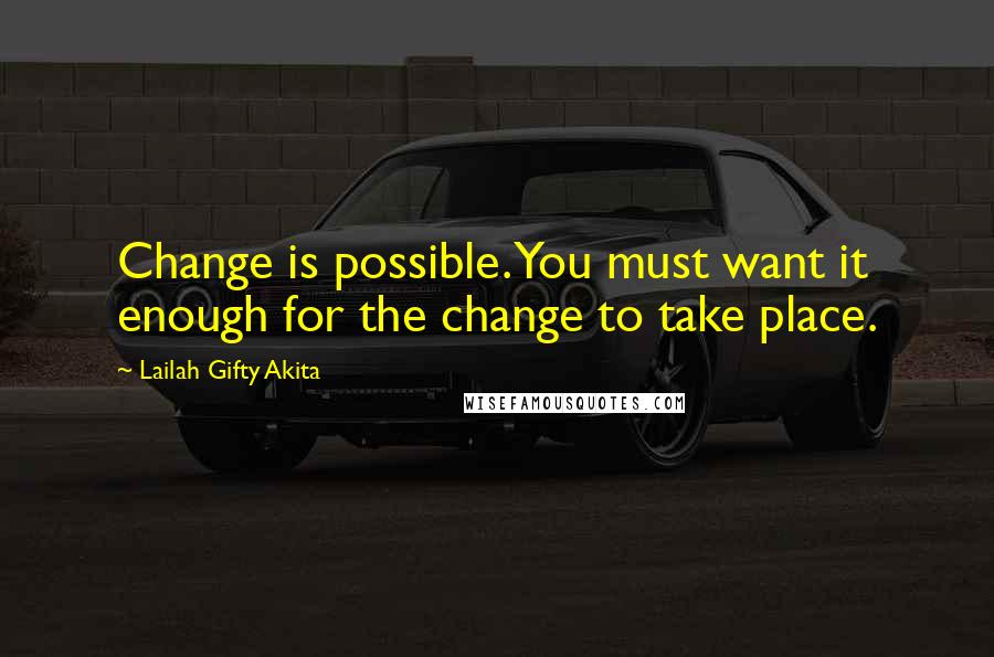 Lailah Gifty Akita Quotes: Change is possible. You must want it enough for the change to take place.