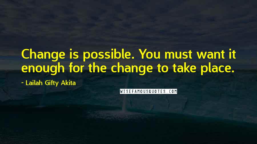 Lailah Gifty Akita Quotes: Change is possible. You must want it enough for the change to take place.