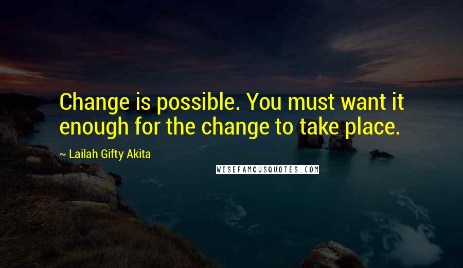 Lailah Gifty Akita Quotes: Change is possible. You must want it enough for the change to take place.