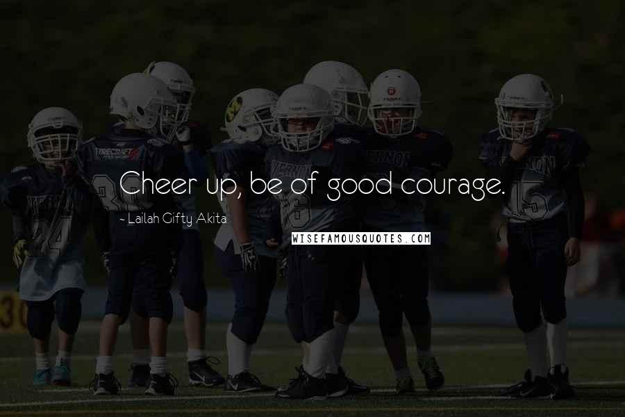 Lailah Gifty Akita Quotes: Cheer up, be of good courage.