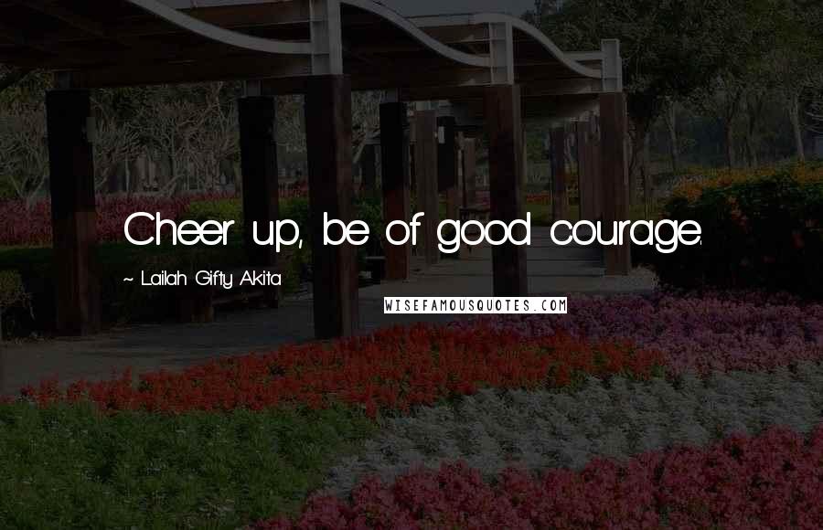 Lailah Gifty Akita Quotes: Cheer up, be of good courage.