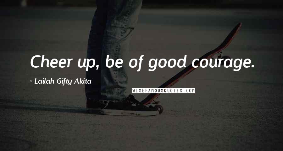 Lailah Gifty Akita Quotes: Cheer up, be of good courage.