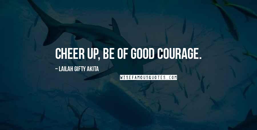 Lailah Gifty Akita Quotes: Cheer up, be of good courage.