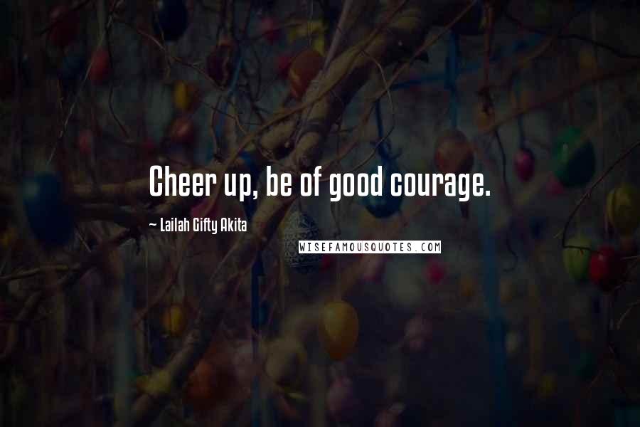 Lailah Gifty Akita Quotes: Cheer up, be of good courage.