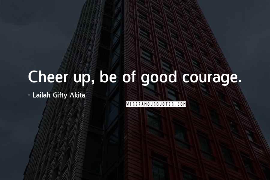 Lailah Gifty Akita Quotes: Cheer up, be of good courage.
