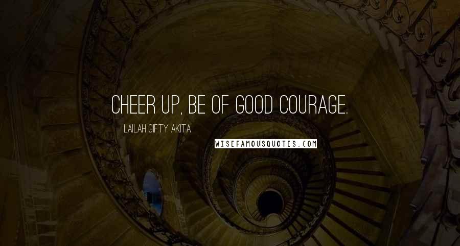 Lailah Gifty Akita Quotes: Cheer up, be of good courage.