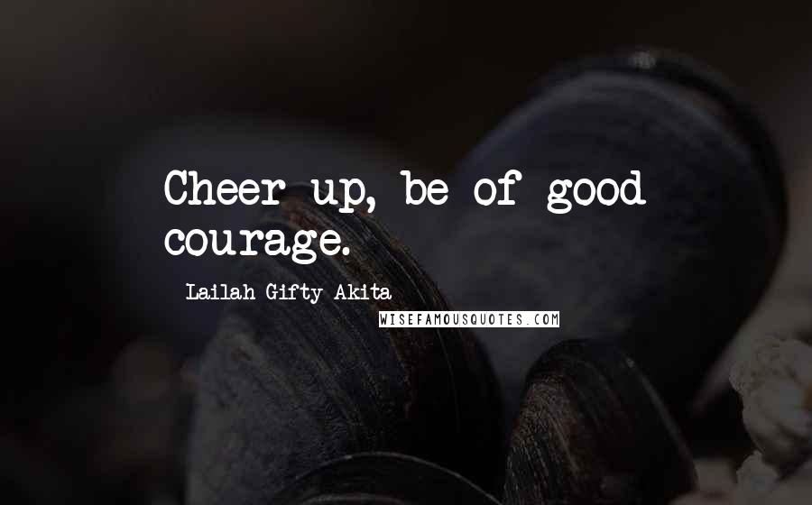 Lailah Gifty Akita Quotes: Cheer up, be of good courage.