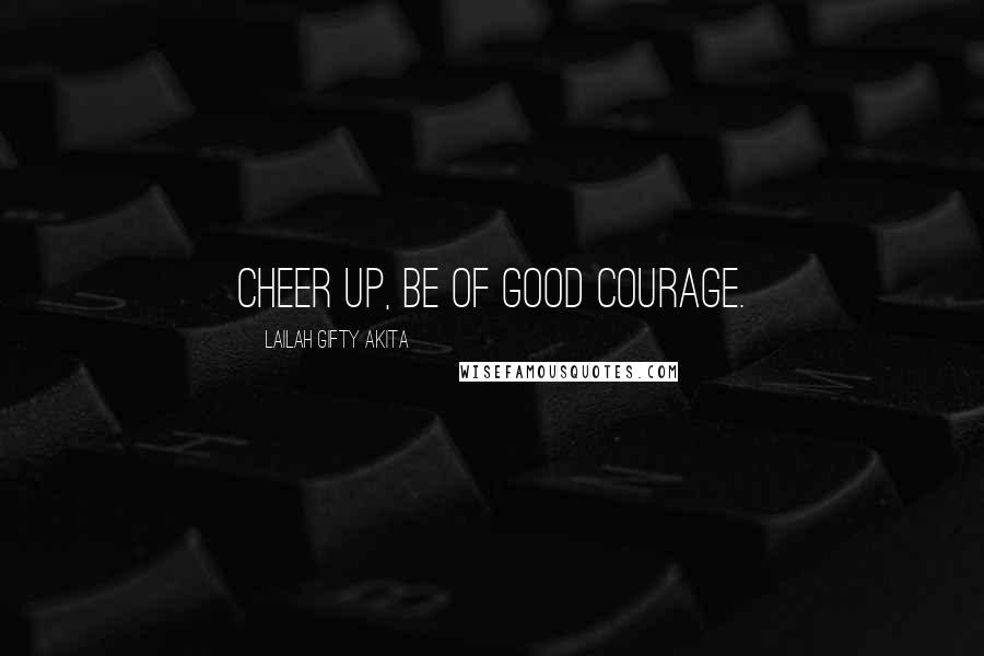 Lailah Gifty Akita Quotes: Cheer up, be of good courage.