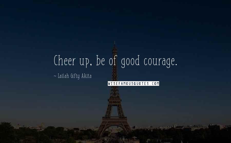 Lailah Gifty Akita Quotes: Cheer up, be of good courage.