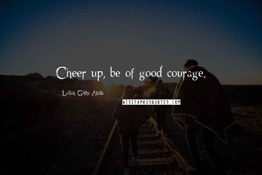 Lailah Gifty Akita Quotes: Cheer up, be of good courage.