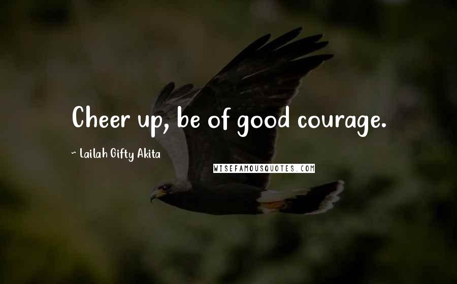 Lailah Gifty Akita Quotes: Cheer up, be of good courage.