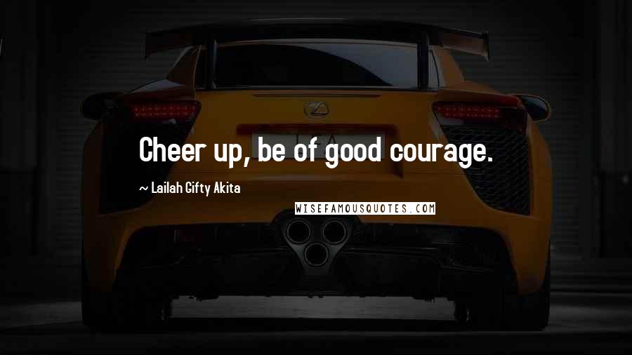 Lailah Gifty Akita Quotes: Cheer up, be of good courage.