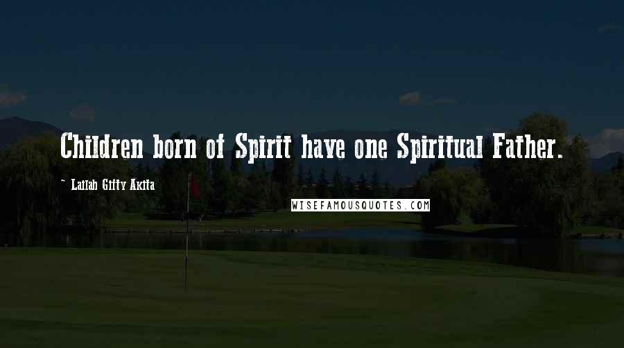 Lailah Gifty Akita Quotes: Children born of Spirit have one Spiritual Father.