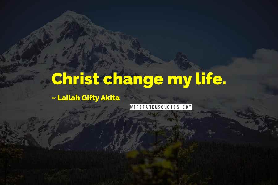 Lailah Gifty Akita Quotes: Christ change my life.