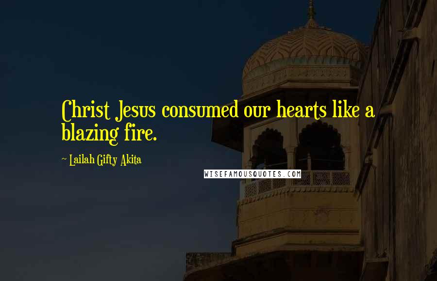 Lailah Gifty Akita Quotes: Christ Jesus consumed our hearts like a blazing fire.