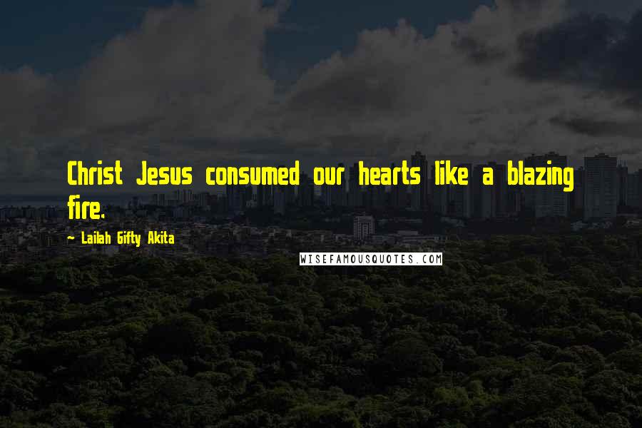 Lailah Gifty Akita Quotes: Christ Jesus consumed our hearts like a blazing fire.