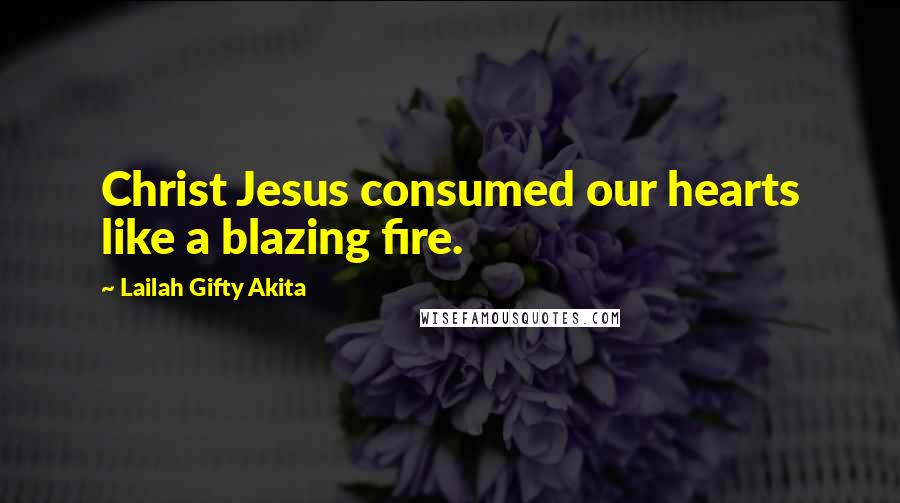 Lailah Gifty Akita Quotes: Christ Jesus consumed our hearts like a blazing fire.
