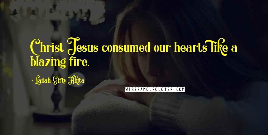 Lailah Gifty Akita Quotes: Christ Jesus consumed our hearts like a blazing fire.