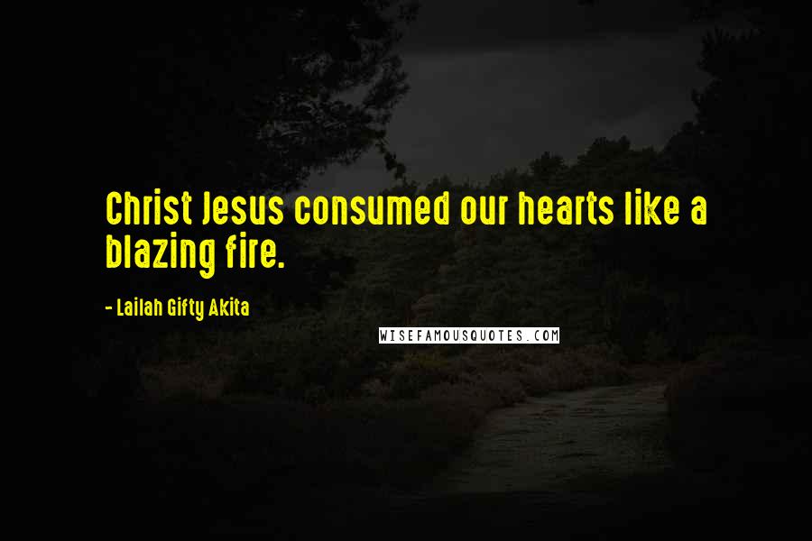 Lailah Gifty Akita Quotes: Christ Jesus consumed our hearts like a blazing fire.