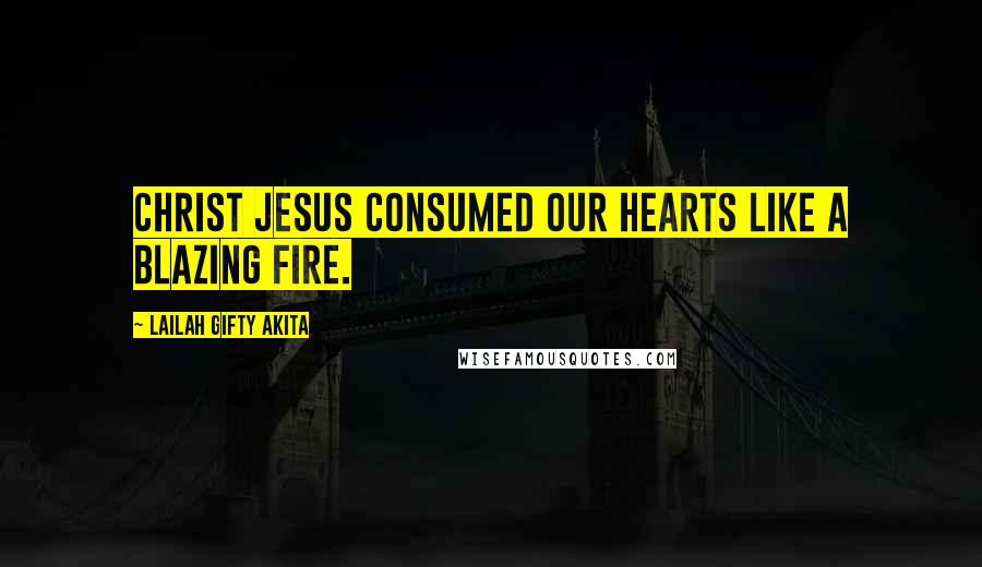 Lailah Gifty Akita Quotes: Christ Jesus consumed our hearts like a blazing fire.