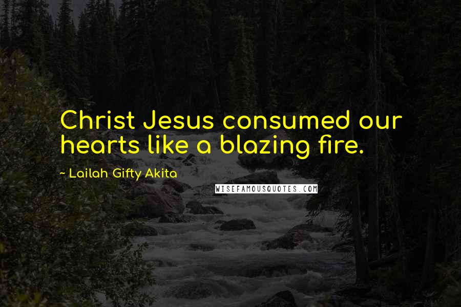 Lailah Gifty Akita Quotes: Christ Jesus consumed our hearts like a blazing fire.
