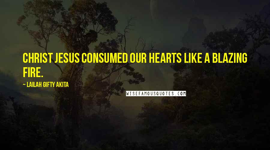 Lailah Gifty Akita Quotes: Christ Jesus consumed our hearts like a blazing fire.
