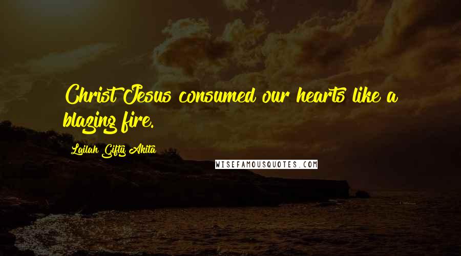 Lailah Gifty Akita Quotes: Christ Jesus consumed our hearts like a blazing fire.