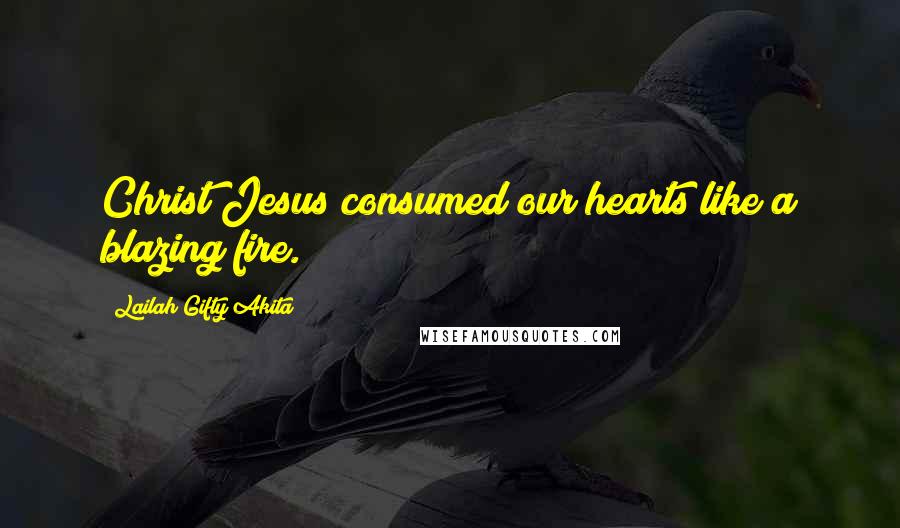Lailah Gifty Akita Quotes: Christ Jesus consumed our hearts like a blazing fire.