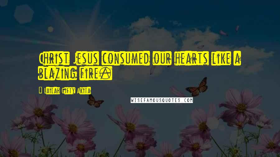 Lailah Gifty Akita Quotes: Christ Jesus consumed our hearts like a blazing fire.