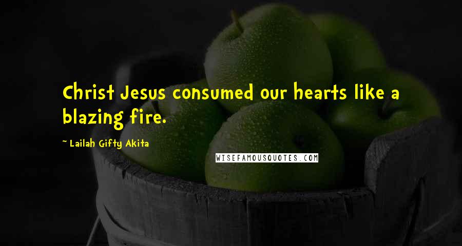 Lailah Gifty Akita Quotes: Christ Jesus consumed our hearts like a blazing fire.