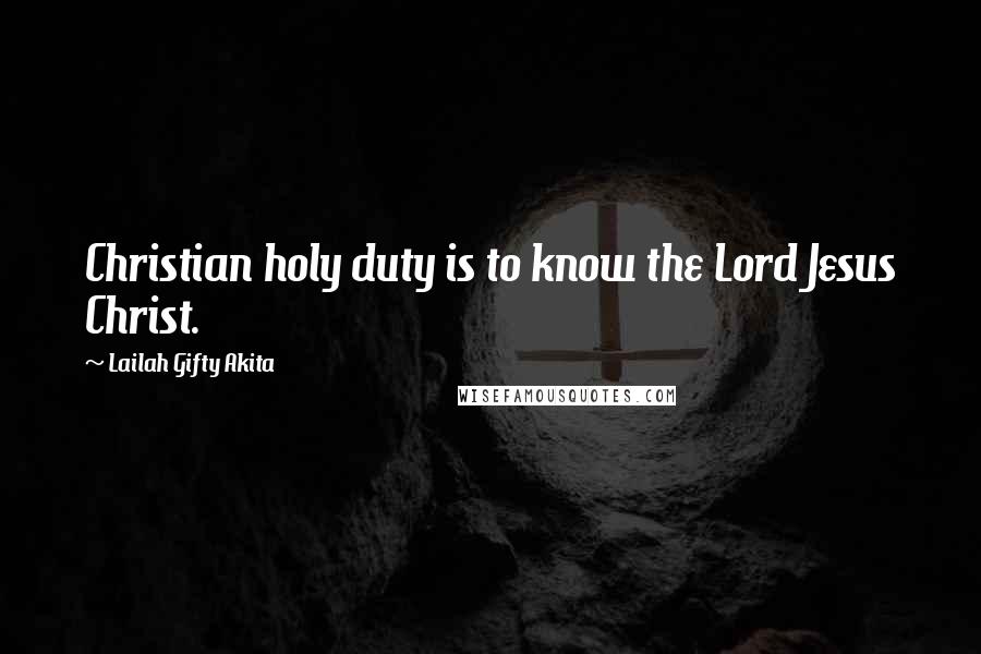 Lailah Gifty Akita Quotes: Christian holy duty is to know the Lord Jesus Christ.