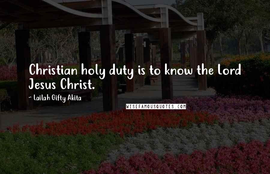 Lailah Gifty Akita Quotes: Christian holy duty is to know the Lord Jesus Christ.