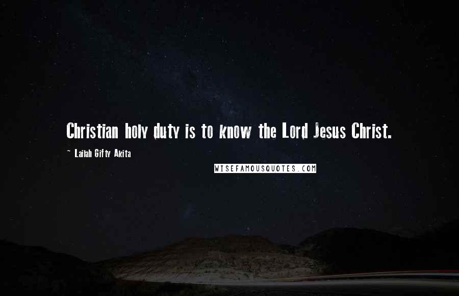 Lailah Gifty Akita Quotes: Christian holy duty is to know the Lord Jesus Christ.