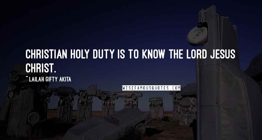 Lailah Gifty Akita Quotes: Christian holy duty is to know the Lord Jesus Christ.