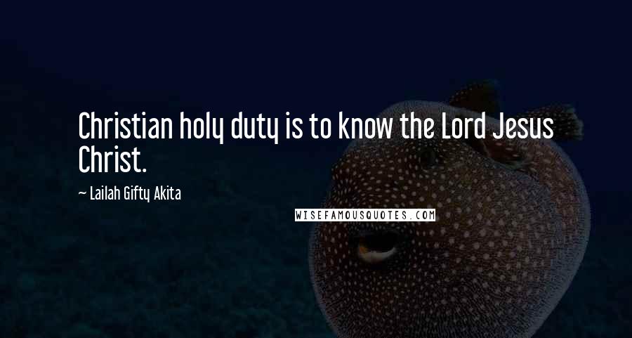 Lailah Gifty Akita Quotes: Christian holy duty is to know the Lord Jesus Christ.