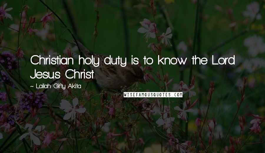 Lailah Gifty Akita Quotes: Christian holy duty is to know the Lord Jesus Christ.