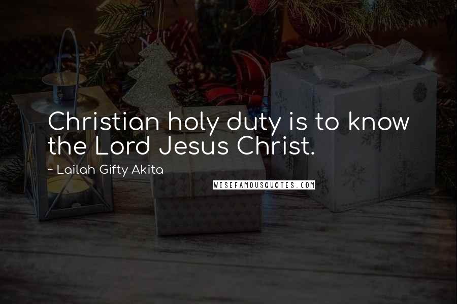 Lailah Gifty Akita Quotes: Christian holy duty is to know the Lord Jesus Christ.