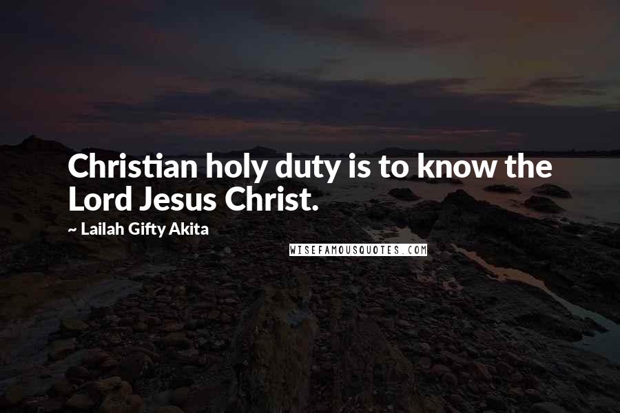 Lailah Gifty Akita Quotes: Christian holy duty is to know the Lord Jesus Christ.