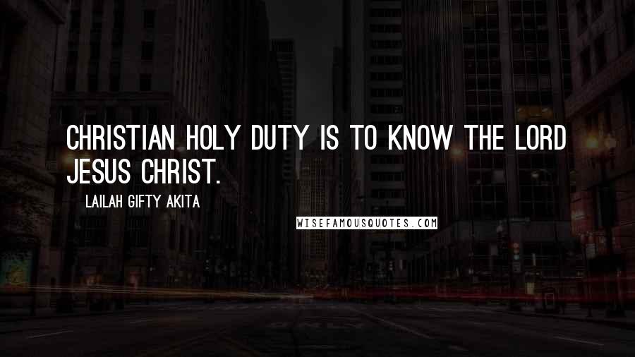 Lailah Gifty Akita Quotes: Christian holy duty is to know the Lord Jesus Christ.