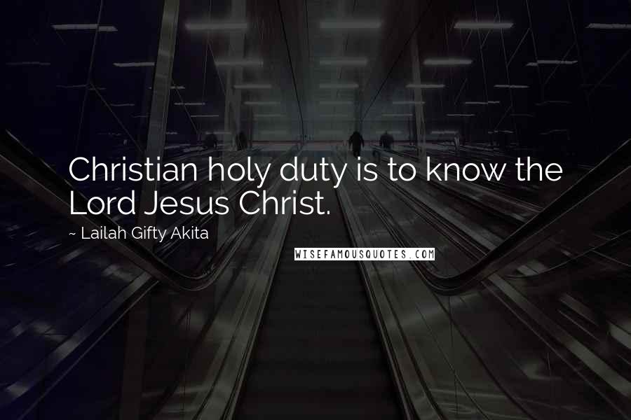 Lailah Gifty Akita Quotes: Christian holy duty is to know the Lord Jesus Christ.