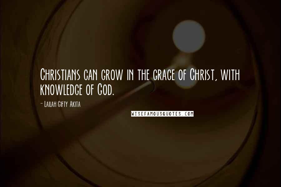 Lailah Gifty Akita Quotes: Christians can grow in the grace of Christ, with knowledge of God.