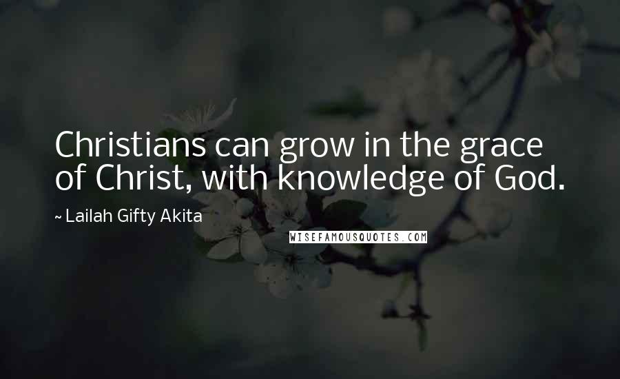 Lailah Gifty Akita Quotes: Christians can grow in the grace of Christ, with knowledge of God.