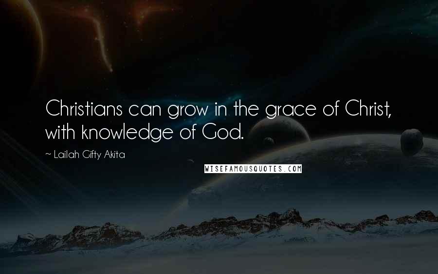 Lailah Gifty Akita Quotes: Christians can grow in the grace of Christ, with knowledge of God.