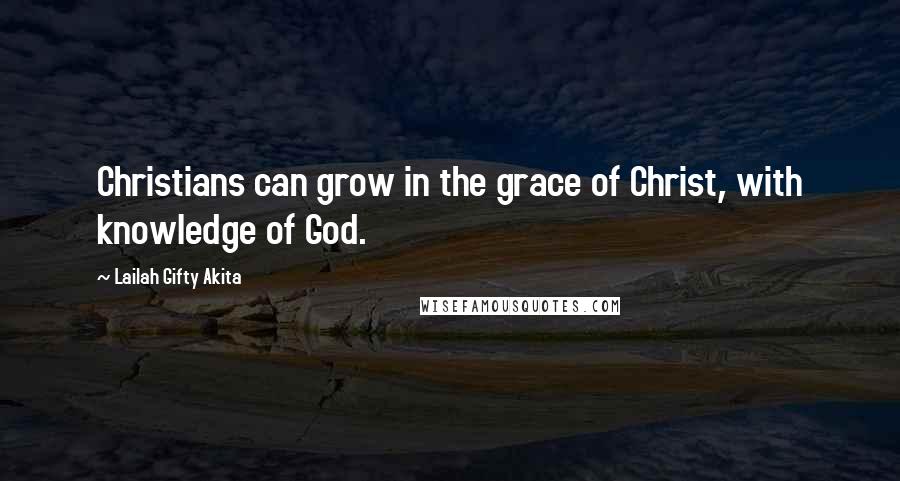 Lailah Gifty Akita Quotes: Christians can grow in the grace of Christ, with knowledge of God.
