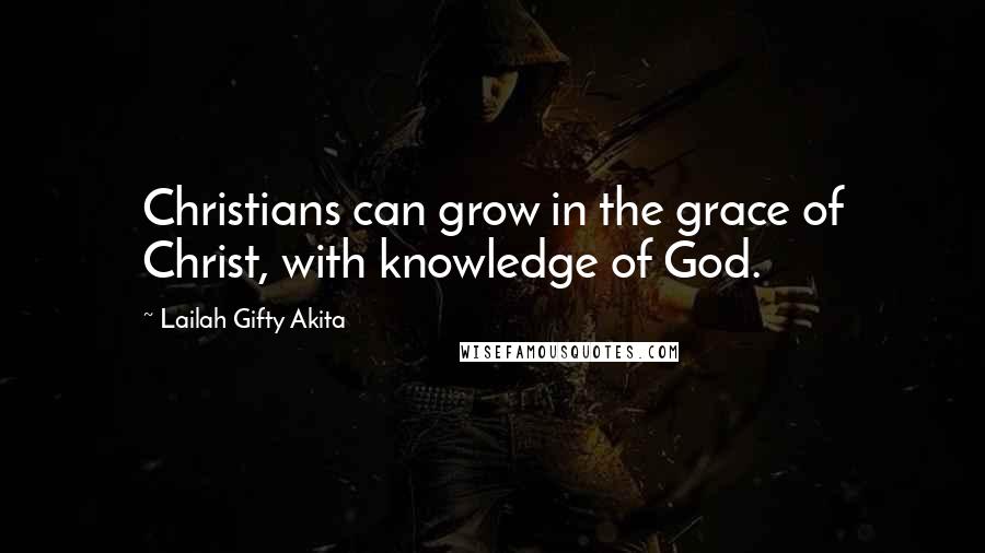 Lailah Gifty Akita Quotes: Christians can grow in the grace of Christ, with knowledge of God.