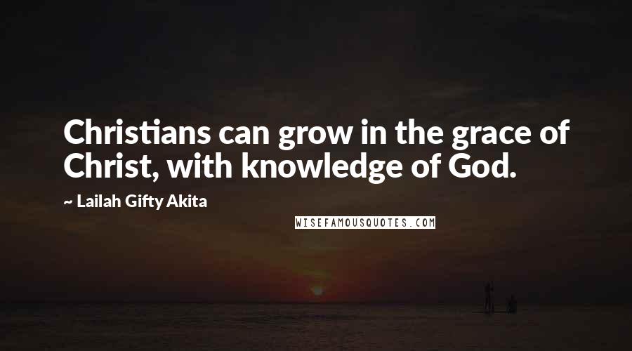 Lailah Gifty Akita Quotes: Christians can grow in the grace of Christ, with knowledge of God.