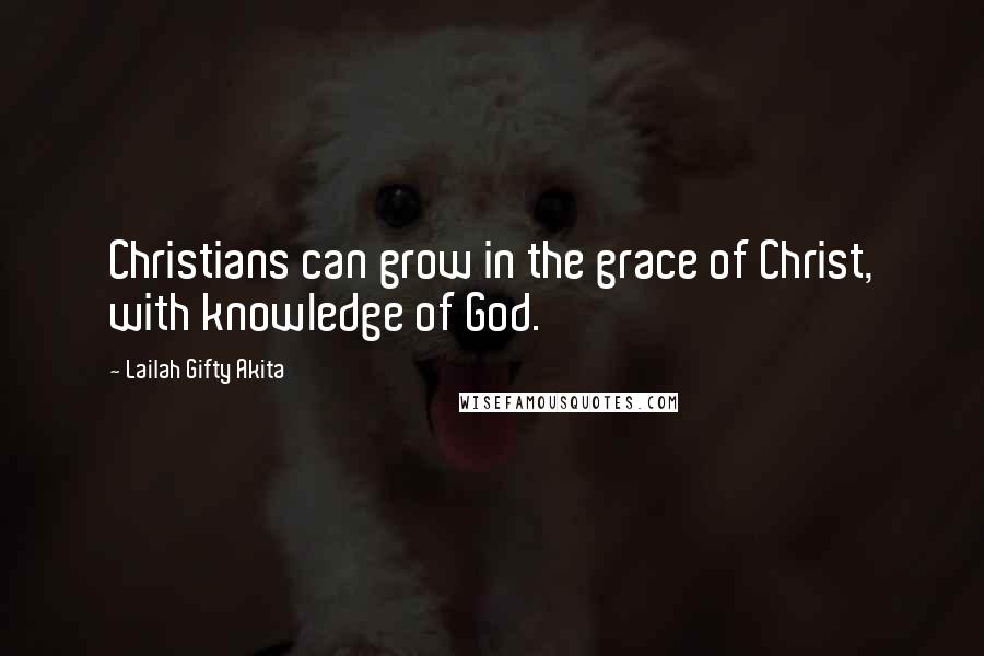 Lailah Gifty Akita Quotes: Christians can grow in the grace of Christ, with knowledge of God.